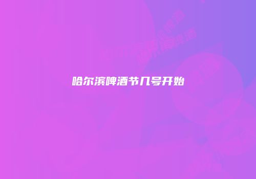 哈尔滨啤酒节几号开始