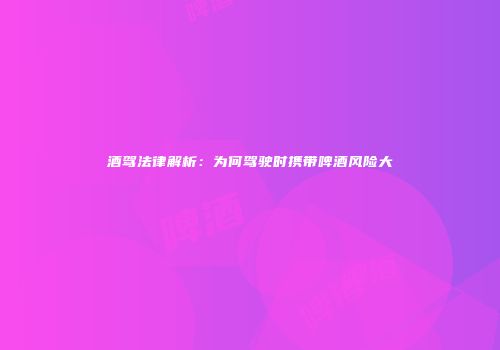 酒驾法律解析：为何驾驶时携带啤酒风险大