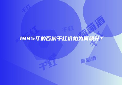 1995年的百纳干红价格为何飙升？