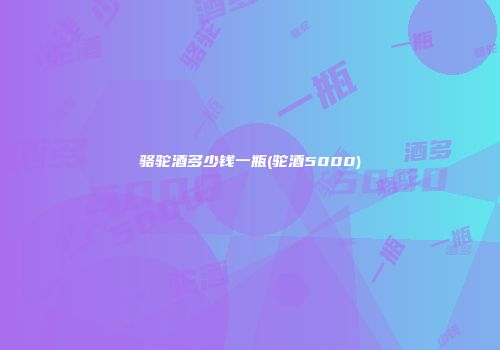 骆驼酒多少钱一瓶(驼酒5000)