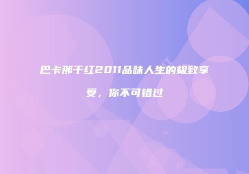 巴卡那干红2011品味人生的极致享受，你不可错过
