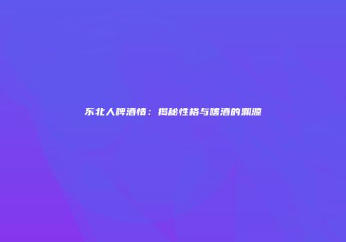 东北人啤酒情：揭秘性格与嗜酒的渊源