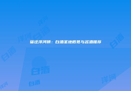 宿迁洋河镇：白酒圣地概览与名酒推荐