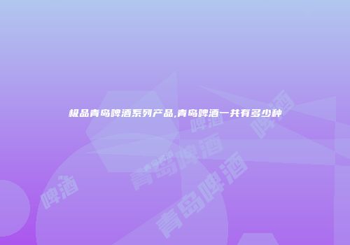 极品青岛啤酒系列产品,青岛啤酒一共有多少种