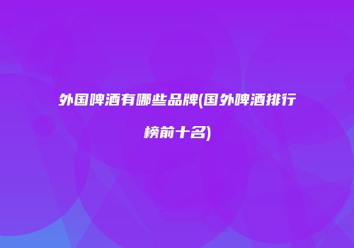 外国啤酒有哪些品牌(国外啤酒排行榜前十名)