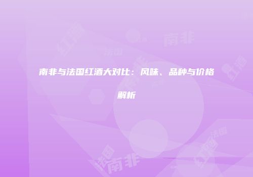 南非与法国红酒大对比：风味、品种与价格解析