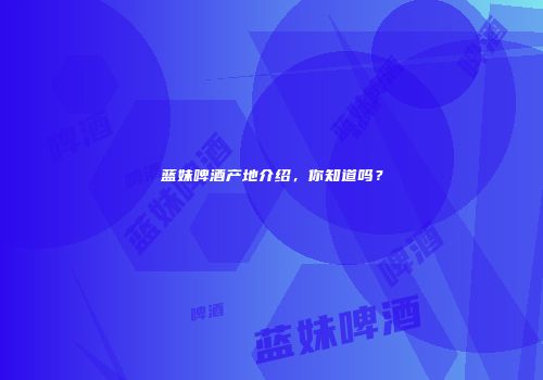 蓝妹啤酒产地介绍，你知道吗？