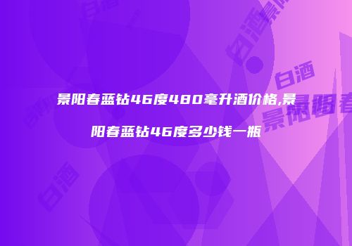 景阳春蓝钻46度480毫升酒价格,景阳春蓝钻46度多少钱一瓶