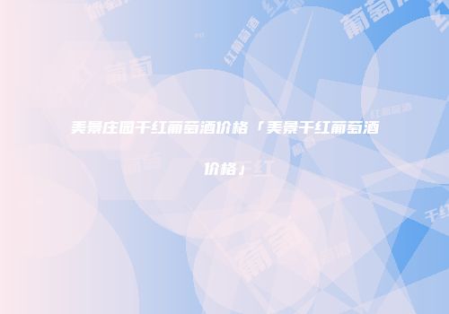 美景庄园干红葡萄酒价格「美景干红葡萄酒价格」