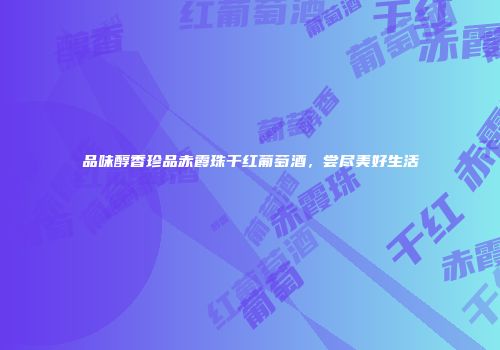 品味醇香珍品赤霞珠干红葡萄酒，尝尽美好生活