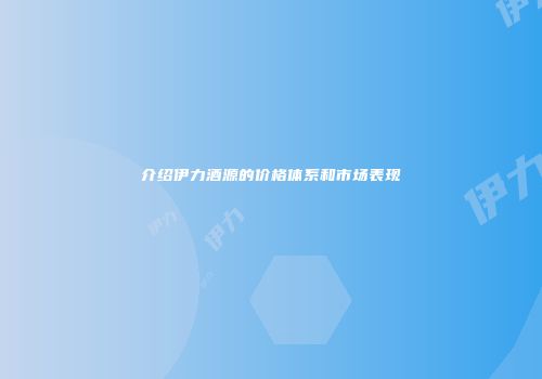 介绍伊力酒源的价格体系和市场表现