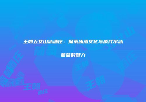王朝五女山冰酒庄：探索冰酒文化与威代尔冰葡萄的魅力