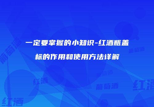 一定要掌握的小知识-红酒瓶盖标的作用和使用方法详解