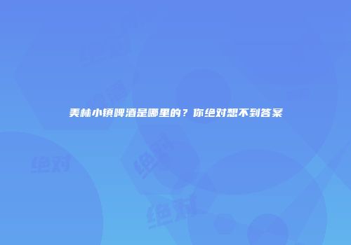 美林小镇啤酒是哪里的？你绝对想不到答案