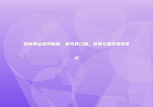 邹城钢山酒洞藏版：探究其口感、价值与是否值得尝试