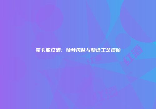 蒙卡亚红酒：独特风味与酿造工艺揭秘