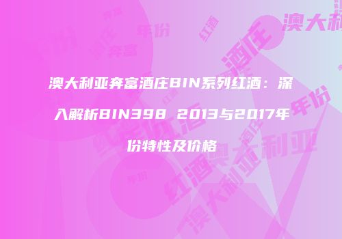 澳大利亚奔富酒庄BIN系列红酒：深入解析BIN398 2013与2017年份特性及价格
