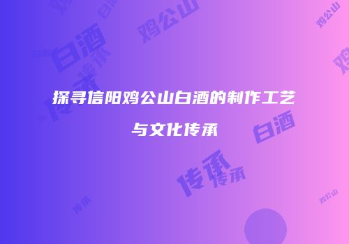 探寻信阳鸡公山白酒的制作工艺与文化传承