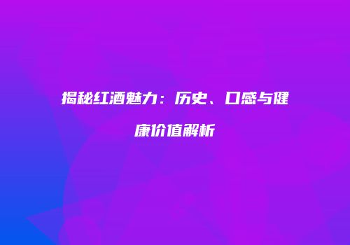 揭秘红酒魅力：历史、口感与健康价值解析