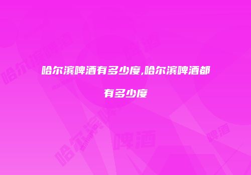哈尔滨啤酒有多少度,哈尔滨啤酒都有多少度