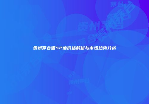 贵州茅台酒52度价格解析与市场趋势分析
