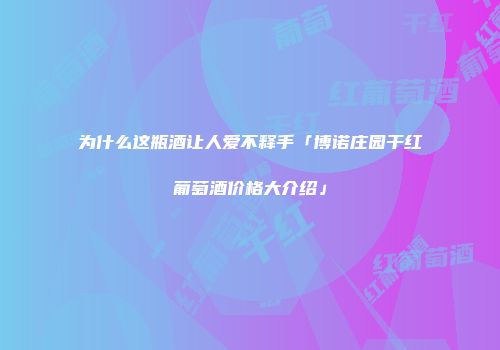 为什么这瓶酒让人爱不释手「博诺庄园干红葡萄酒价格大介绍」