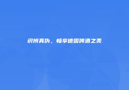 识辨真伪，畅享德国啤酒之美