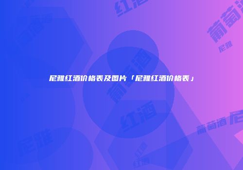 尼雅红酒价格表及图片「尼雅红酒价格表」