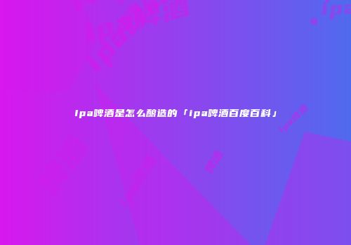 Ipa啤酒是怎么酿造的「ipa啤酒百度百科」