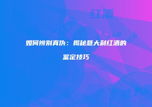 如何辨别真伪：揭秘意大利红酒的鉴定技巧