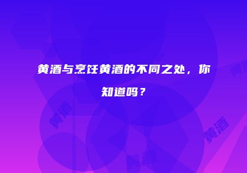 黄酒与烹饪黄酒的不同之处，你知道吗？