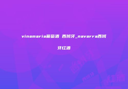 vinamaria葡萄酒 西班牙_navarra西班牙红酒