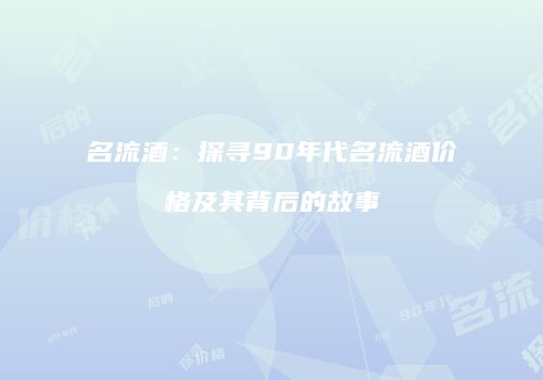 名流酒：探寻90年代名流酒价格及其背后的故事