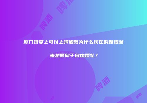 厦门婚宴上可以上啤酒吗为什么现在的新娘越来越倾向于自由婚礼？