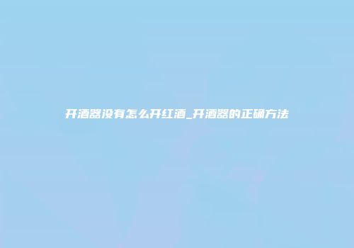 开酒器没有怎么开红酒_开酒器的正确方法