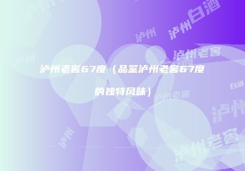 泸州老窖67度（品鉴泸州老窖67度的独特风味）