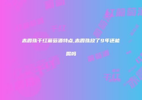 赤霞珠干红葡萄酒特点,赤霞珠放了9年还能喝吗