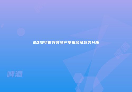 2013年世界啤酒产量排名及趋势分析