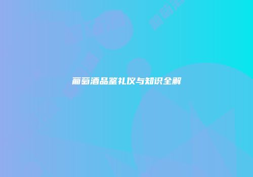 葡萄酒品鉴礼仪与知识全解