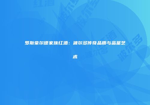 罗斯柴尔德家族红酒：波尔多传奇品质与品鉴艺术