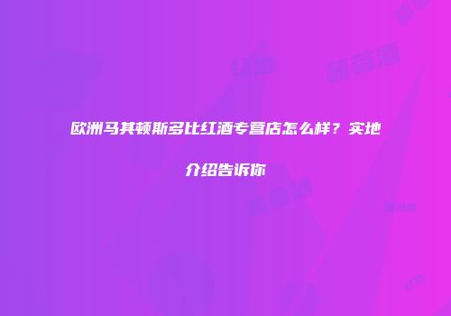 欧洲马其顿斯多比红酒专营店怎么样？实地介绍告诉你