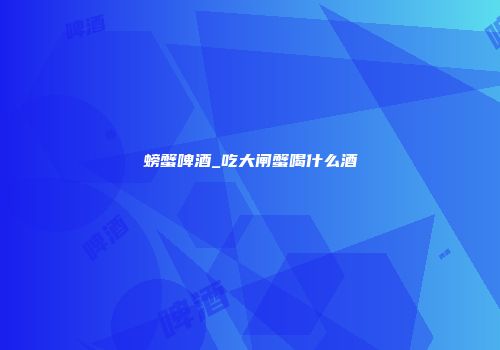 螃蟹啤酒_吃大闸蟹喝什么酒