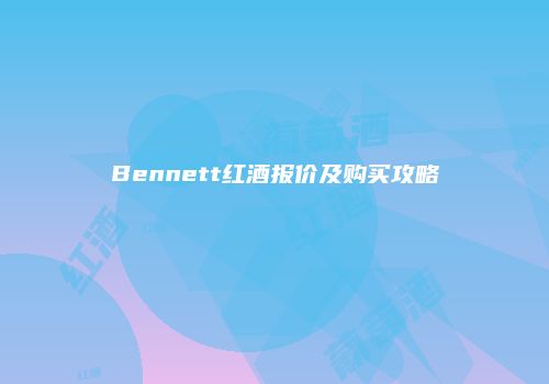 Bennett红酒报价及购买攻略