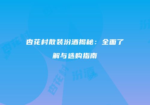 杏花村散装汾酒揭秘：全面了解与选购指南