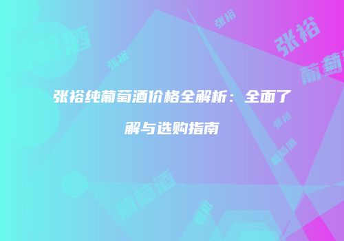 张裕纯葡萄酒价格全解析：全面了解与选购指南