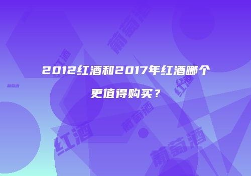 2012红酒和2017年红酒哪个更值得购买？