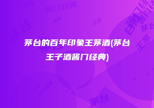 茅台的百年印象王茅酒(茅台王子酒酱门经典)