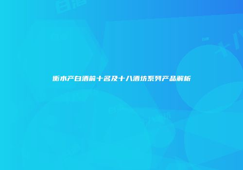 衡水产白酒前十名及十八酒坊系列产品解析