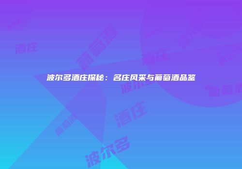 波尔多酒庄探秘：名庄风采与葡萄酒品鉴