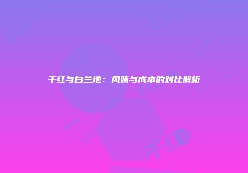干红与白兰地：风味与成本的对比解析